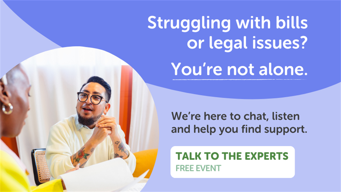 Struggling with bills or legal issues? You're not alone. We're here to chat, listen and help you find support. Talk to the experts. Free event. 